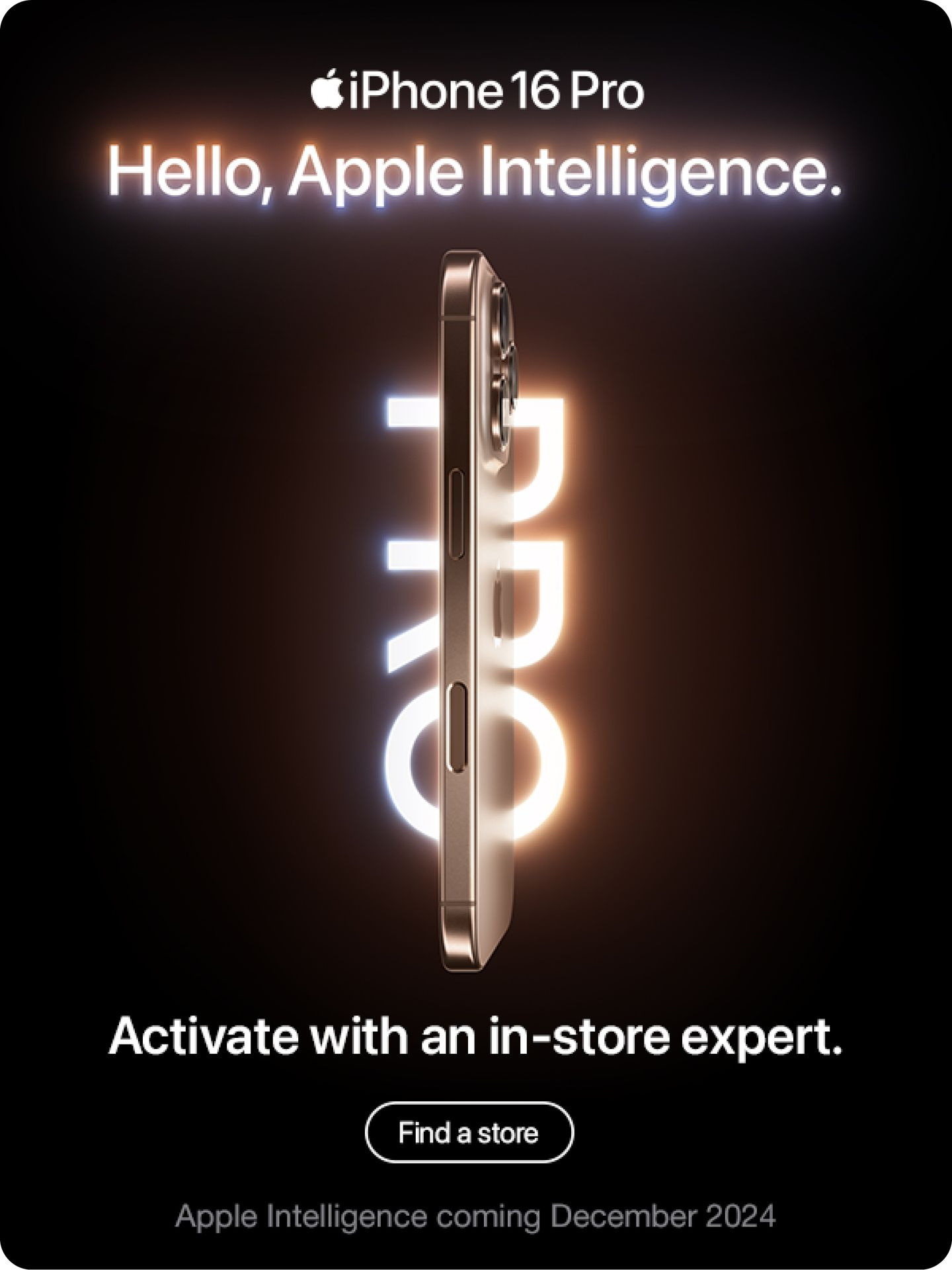 iPhone 16 Pro. Hello, Apple Intelligence. Activate with an in-store expert.