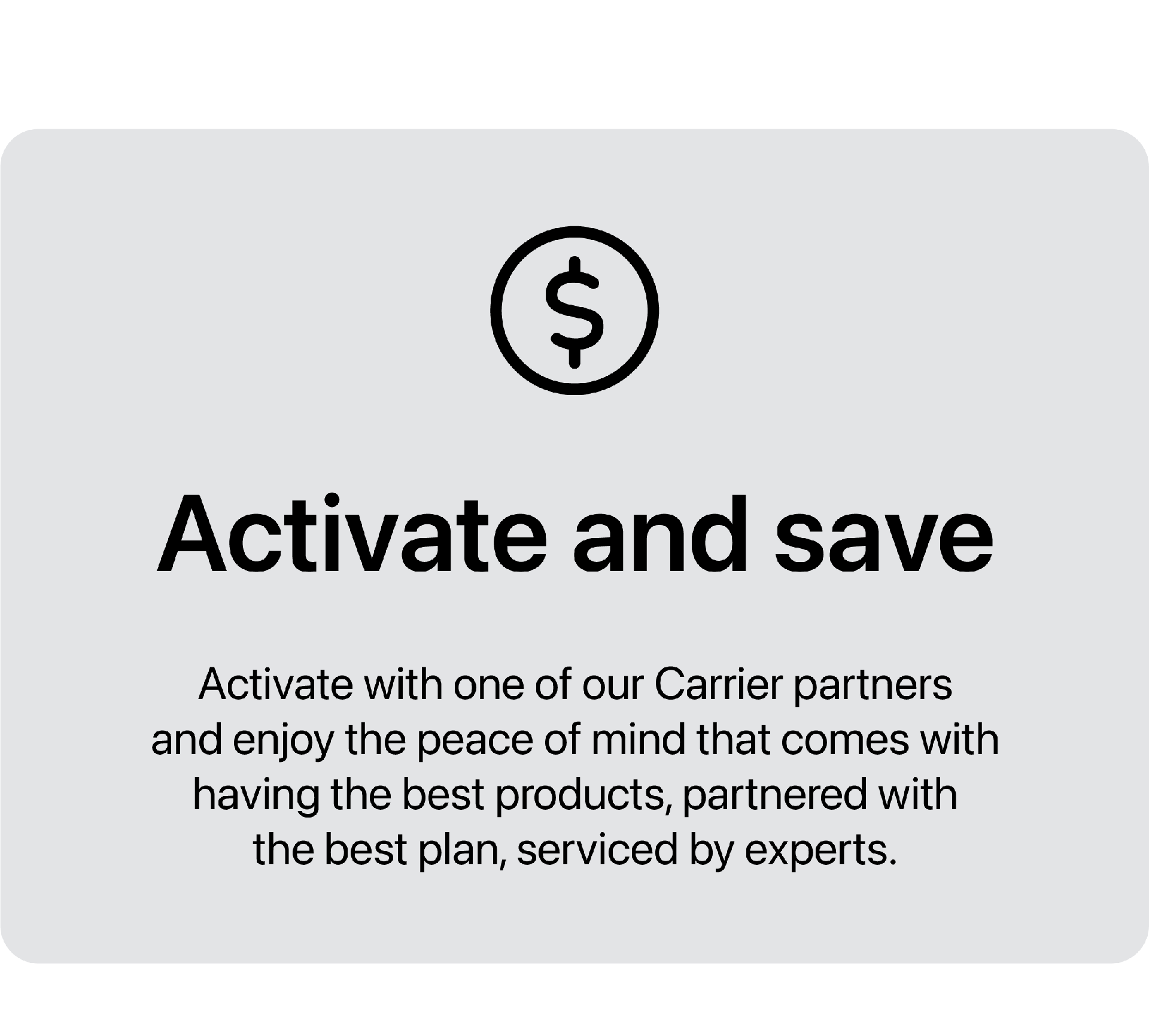 Activate with one of our carrier partners and enjoy the peace of mind that comes with having the best products, partnered with the best plan, serviced by experts.